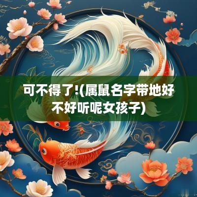 可不得了!(属鼠名字带地好不好听呢女孩子)