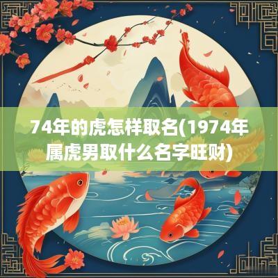 74年的虎怎样取名(1974年属虎男取什么名字旺财)