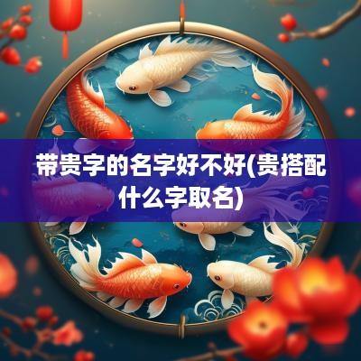 带贵字的名字好不好(贵搭配什么字取名)