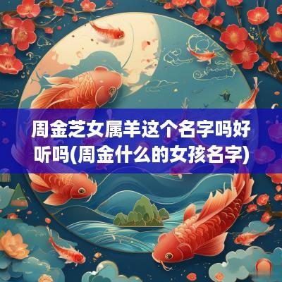 周金芝女属羊这个名字吗好听吗(周金什么的女孩名字)