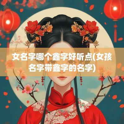 女名字哪个鑫字好听点(女孩名字带鑫字的名字)