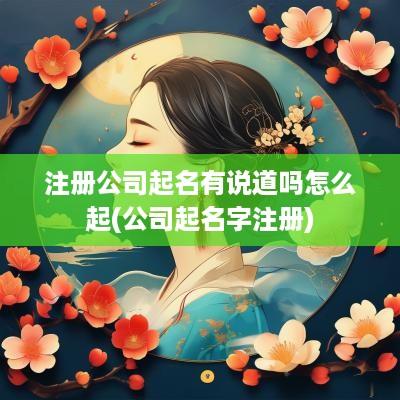 注册公司起名有说道吗怎么起(公司起名字注册)