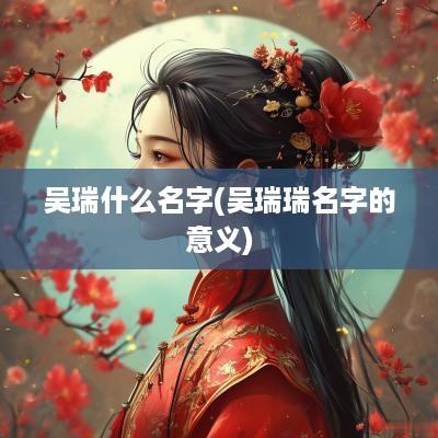吴瑞什么名字(吴瑞瑞名字的意义)