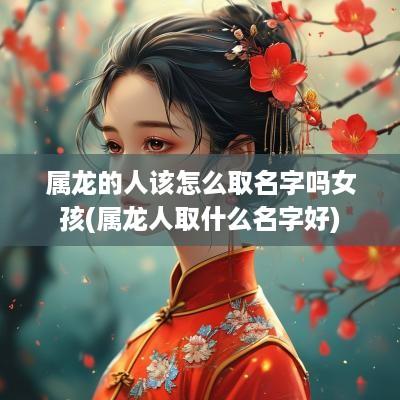 属龙的人该怎么取名字吗女孩(属龙人取什么名字好)