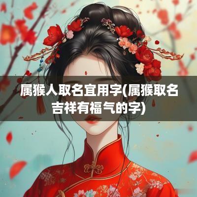 属猴人取名宜用字(属猴取名吉祥有福气的字)
