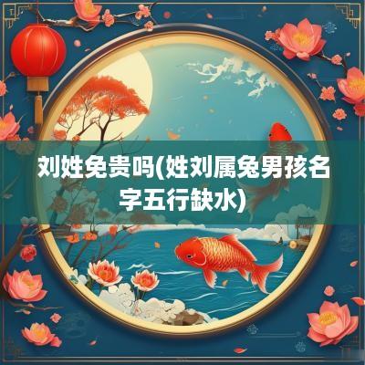 刘姓免贵吗(姓刘属兔男孩名字五行缺水)