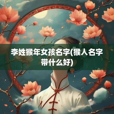 李姓猴年女孩名字(猴人名字带什么好)