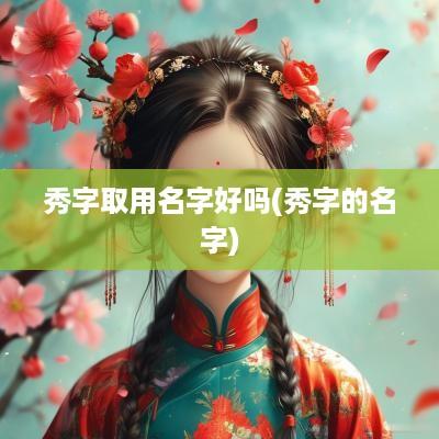 秀字取用名字好吗(秀字的名字)