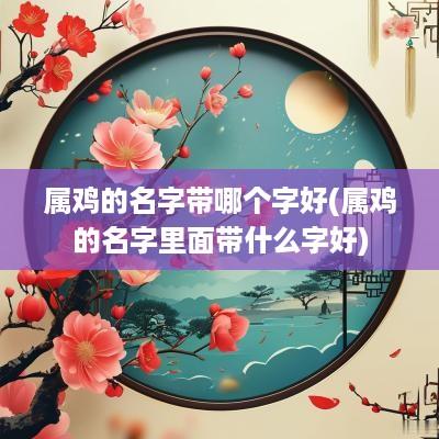 属鸡的名字带哪个字好(属鸡的名字里面带什么字好)