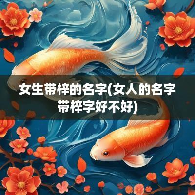 女生带梓的名字(女人的名字带梓字好不好)