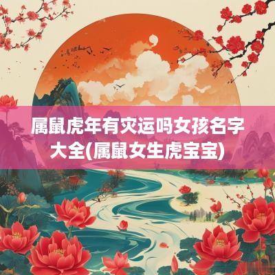 属鼠蛇年有灾运吗女孩名字大全(属鼠女生虎宝宝)