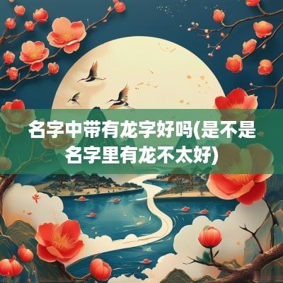 名字中带有龙字好吗(是不是名字里有龙不太好)