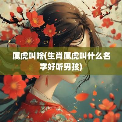属虎叫啥(生肖属虎叫什么名字好听男孩)