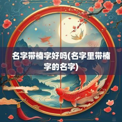 名字带楠字好吗(名字里带楠字的名字)