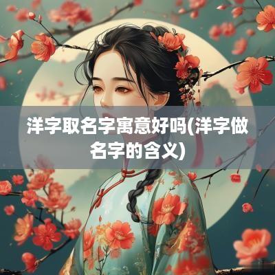 洋字取名字寓意好吗(洋字做名字的含义)