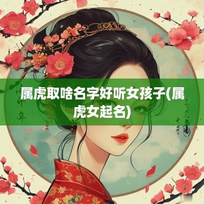 属虎取啥名字好听女孩子(属虎女起名)