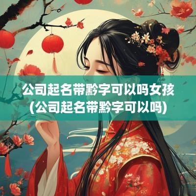 公司起名带黔字可以吗女孩(公司起名带黔字可以吗)