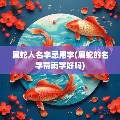 属蛇人名字忌用字(属蛇的名字带雨字好吗)