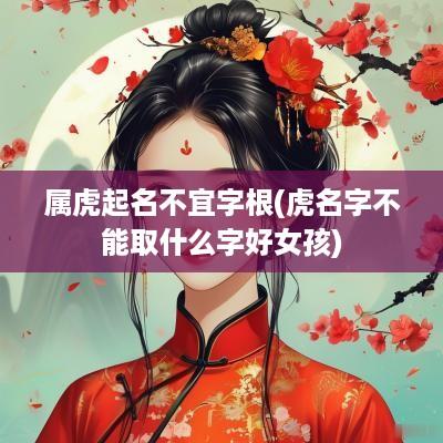属虎起名不宜字根(虎名字不能取什么字好女孩)