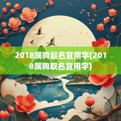 2018属狗起名宜用字(2018属狗取名宜用字)