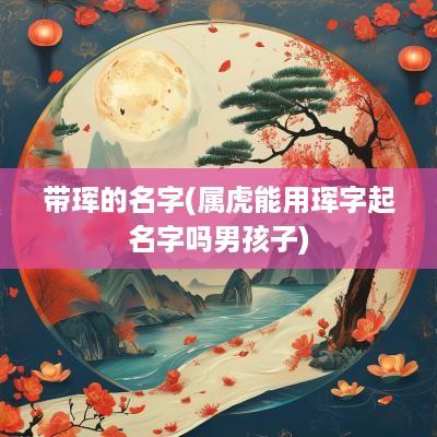 带珲的名字(属虎能用珲字起名字吗男孩子)