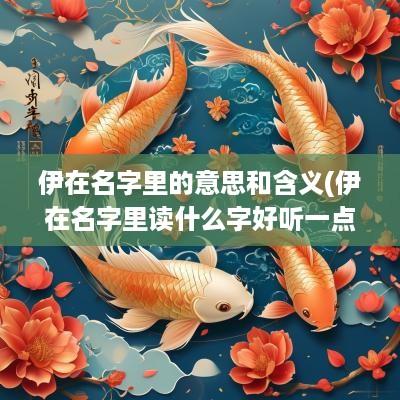 伊在名字里的意思和含义(伊在名字里读什么字好听一点)