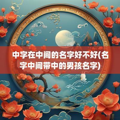 中字在中间的名字好不好(名字中间带中的男孩名字)
