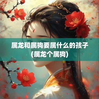 属龙和属狗要属什么的孩子(属龙个属狗)