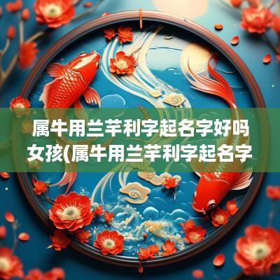 属牛用兰芊利字起名字好吗女孩(属牛用兰芊利字起名字好吗)