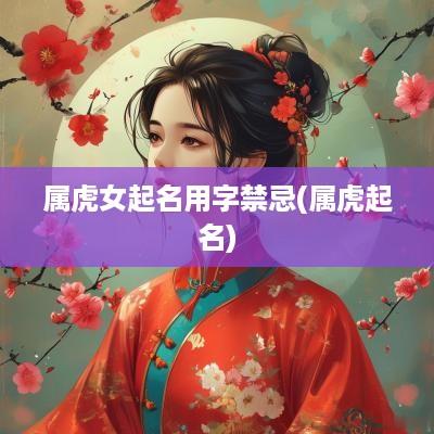 属虎女起名用字禁忌(属虎起名)