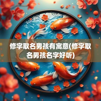 修字取名男孩有寓意(修字取名男孩名字好听)