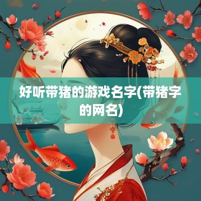 好听带猪的游戏名字(带猪字的网名)