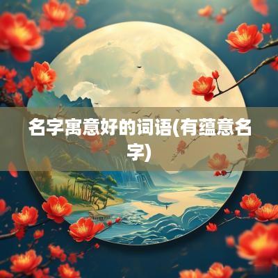名字寓意好的词语(有蕴意名字)