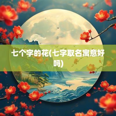 七个字的花(七字取名寓意好吗)