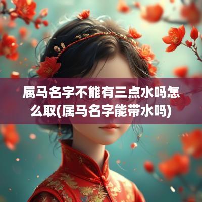 属马名字不能有三点水吗怎么取(属马名字能带水吗)