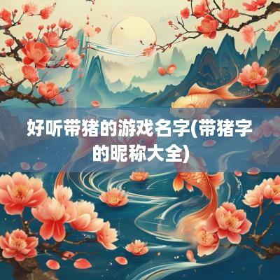 好听带猪的游戏名字(带猪字的昵称大全)