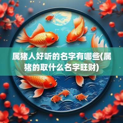 属猪人好听的名字有哪些(属猪的取什么名字旺财)