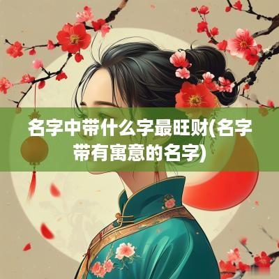 名字中带什么字最旺财(名字带有寓意的名字)
