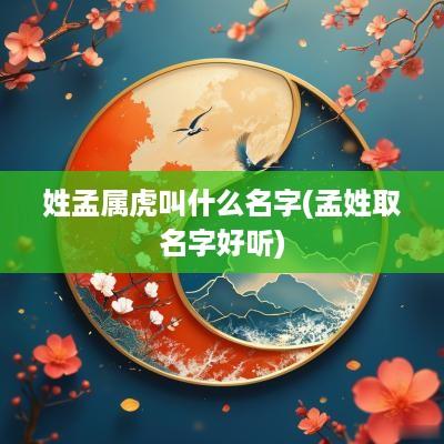 姓孟属虎叫什么名字(孟姓取名字好听)