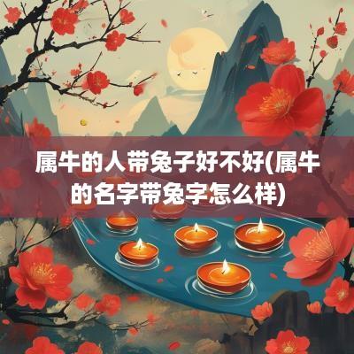属牛的人带兔子好不好(属牛的名字带兔字怎么样)