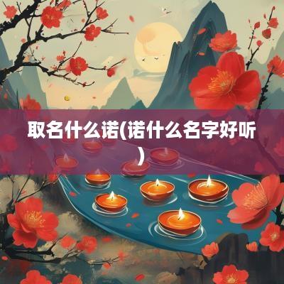 取名什么诺(诺什么名字好听)