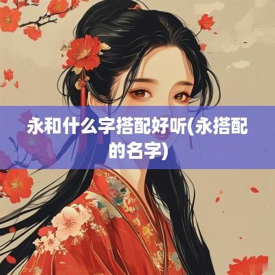 永和什么字搭配好听(永搭配的名字)