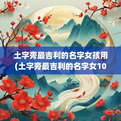 土字旁最吉利的名字女孩用(土字旁最吉利的名字女10画是什么)