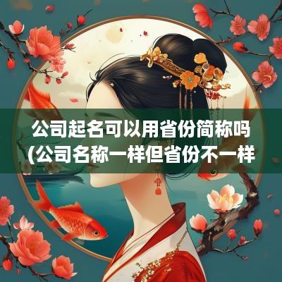 公司起名可以用省份简称吗(公司名称一样但省份不一样可以吗)