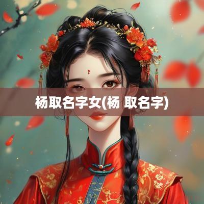 杨取名字女(杨 取名字)