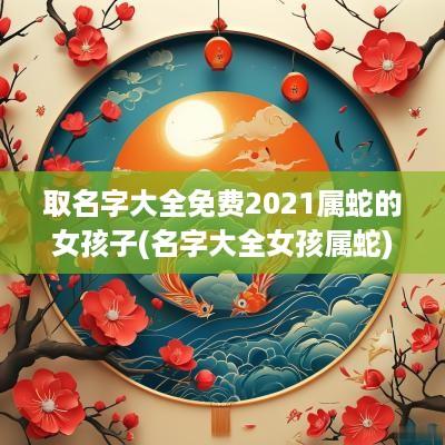 取名字大全免费2025属蛇的女孩子(名字大全女孩属蛇)