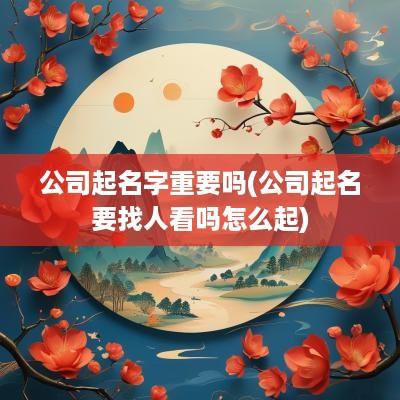 公司起名字重要吗(公司起名要找人看吗怎么起)