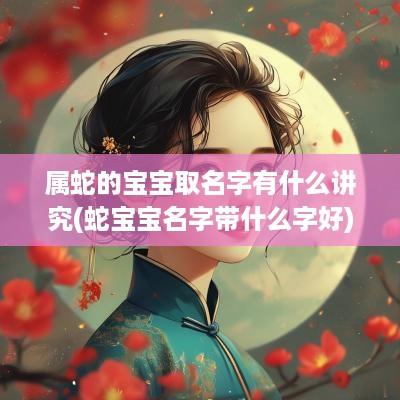 属蛇的宝宝取名字有什么讲究(蛇宝宝名字带什么字好)