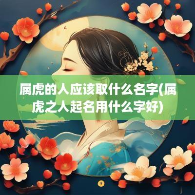 属虎的人应该取什么名字(属虎之人起名用什么字好)