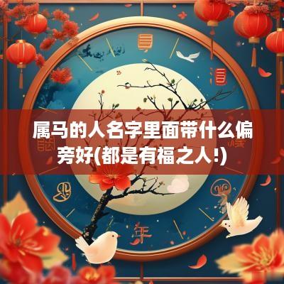 属马的人名字里面带什么偏旁好(都是有福之人!)